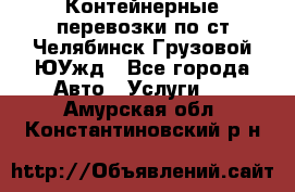 Контейнерные перевозки по ст.Челябинск-Грузовой ЮУжд - Все города Авто » Услуги   . Амурская обл.,Константиновский р-н